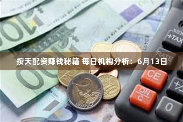 按天配资赚钱秘籍 每日机构分析：6月13日