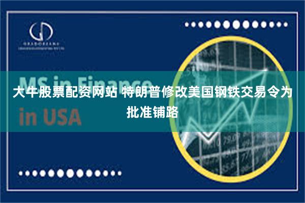 大牛股票配资网站 特朗普修改美国钢铁交易令为批准铺路