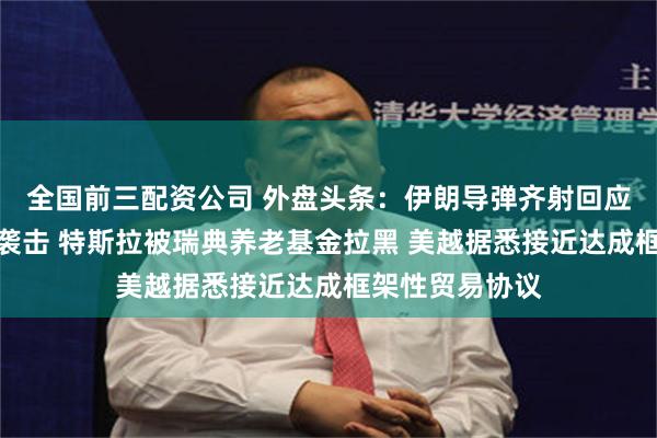 全国前三配资公司 外盘头条：伊朗导弹齐射回应以色列大规模袭击 特斯拉被瑞典养老基金拉黑 美越据悉接近达成框架性贸易协议