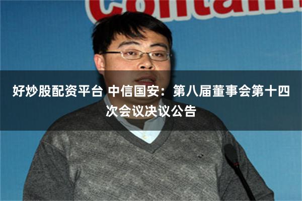 好炒股配资平台 中信国安：第八届董事会第十四次会议决议公告