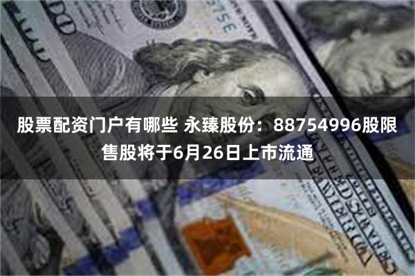 股票配资门户有哪些 永臻股份：88754996股限售股将于6月26日上市流通