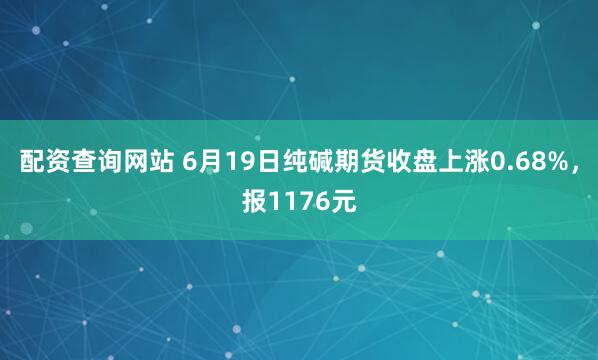 配资查询网站 6月19日纯碱期货收盘上涨0.68%，报1176元