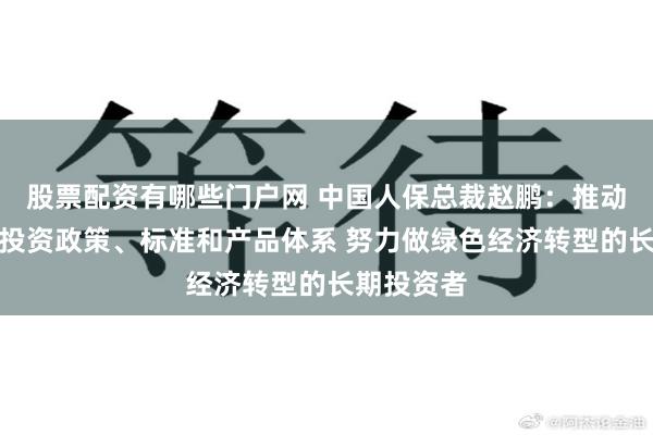 股票配资有哪些门户网 中国人保总裁赵鹏：推动完善绿色投资政策、标准和产品体系 努力做绿色经济转型的长期投资者