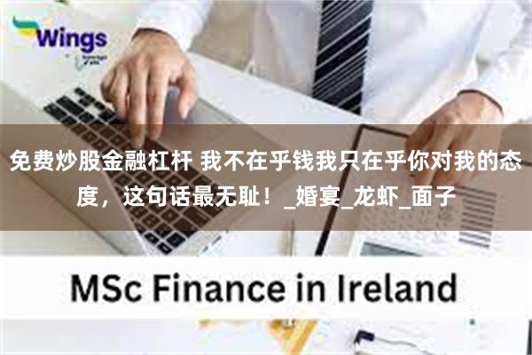 免费炒股金融杠杆 我不在乎钱我只在乎你对我的态度，这句话最无耻！_婚宴_龙虾_面子