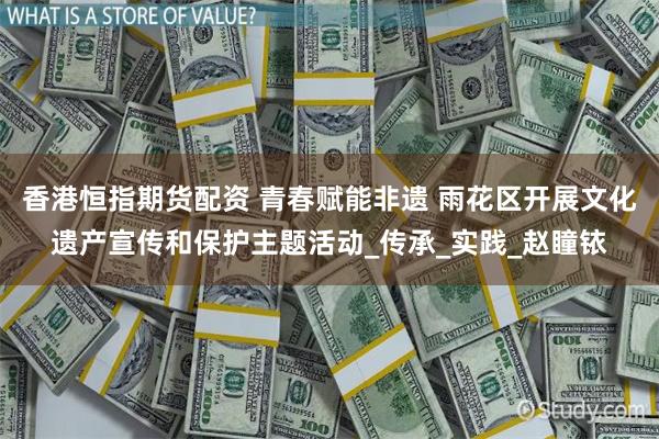 香港恒指期货配资 青春赋能非遗 雨花区开展文化遗产宣传和保护主题活动_传承_实践_赵瞳铱