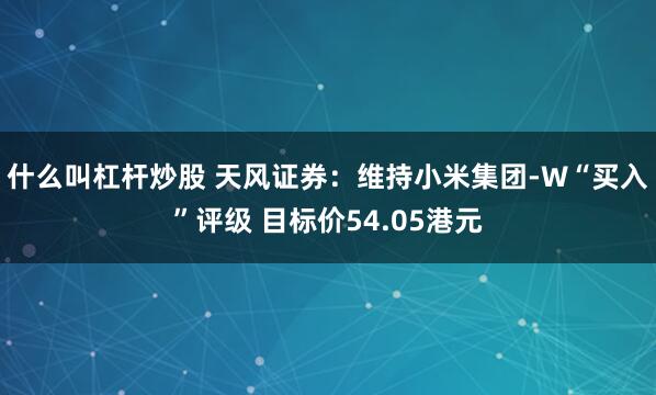 什么叫杠杆炒股 天风证券：维持小米集团-W“买入”评级 目标价54.05港元