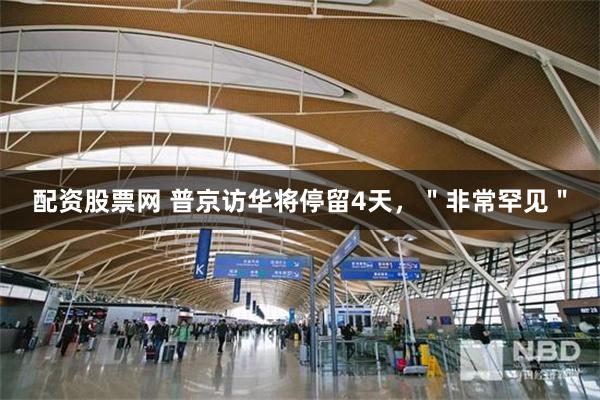 配资股票网 普京访华将停留4天，＂非常罕见＂
