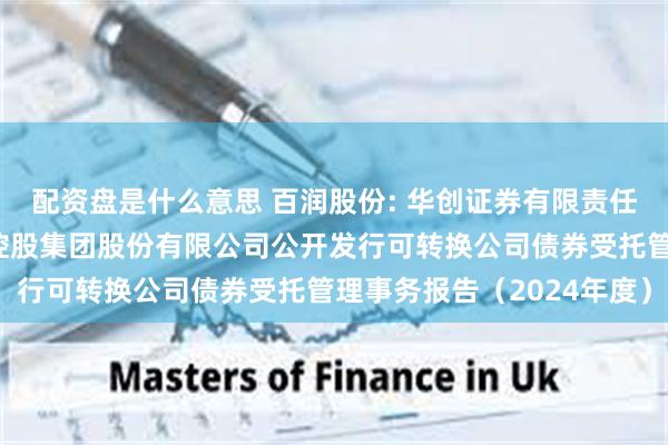 配资盘是什么意思 百润股份: 华创证券有限责任公司关于上海百润投资控股集团股份有限公司公开发行可转换公司债券受托管理事务报告（2024年度）