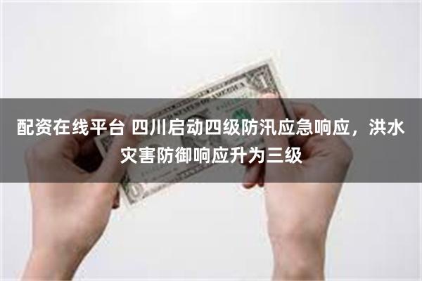 配资在线平台 四川启动四级防汛应急响应，洪水灾害防御响应升为三级
