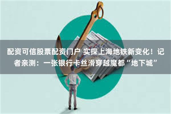 配资可信股票配资门户 实探上海地铁新变化！记者亲测：一张银行卡丝滑穿越魔都“地下城”