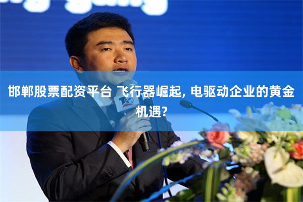 邯郸股票配资平台 飞行器崛起, 电驱动企业的黄金机遇?