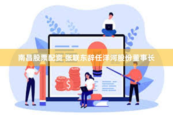 南昌股票配资 张联东辞任洋河股份董事长