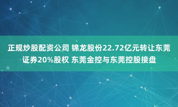 正规炒股配资公司 锦龙股份22.72亿元转让东莞证券20%股权 东莞金控与东莞控股接盘