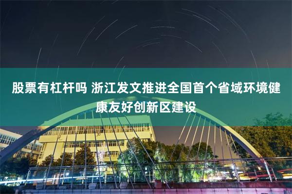 股票有杠杆吗 浙江发文推进全国首个省域环境健康友好创新区建设