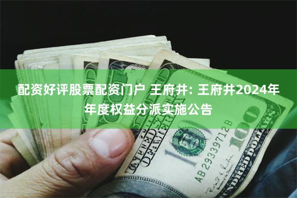 配资好评股票配资门户 王府井: 王府井2024年年度权益分派实施公告