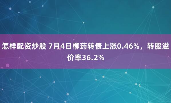 怎样配资炒股 7月4日柳药转债上涨0.46%，转股溢价率36.2%