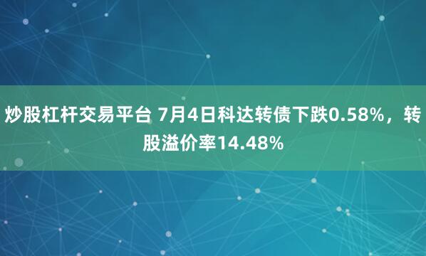 炒股杠杆交易平台 7月4日科达转债下跌0.58%，转股溢价率14.48%