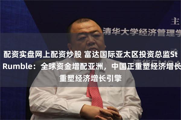 配资实盘网上配资炒股 富达国际亚太区投资总监Stuart Rumble：全球资金增配亚洲，中国正重塑经济增长引擎