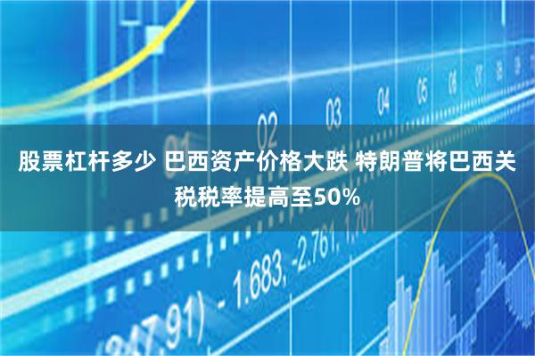 股票杠杆多少 巴西资产价格大跌 特朗普将巴西关税税率提高至50%