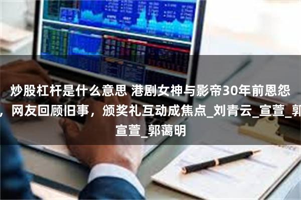 炒股杠杆是什么意思 港剧女神与影帝30年前恩怨揭露，网友回顾旧事，颁奖礼互动成焦点_刘青云_宣萱_郭蔼明