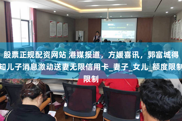 股票正规配资网站 港媒报道，方媛喜讯，郭富城得知儿子消息激动送妻无限信用卡_妻子_女儿_额度限制