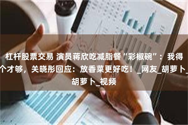 杠杆股票交易 演员蒋欣吃减脂餐“彩椒碗”：我得吃两个才够，关晓彤回应：放香菜更好吃！_网友_胡萝卜_视频