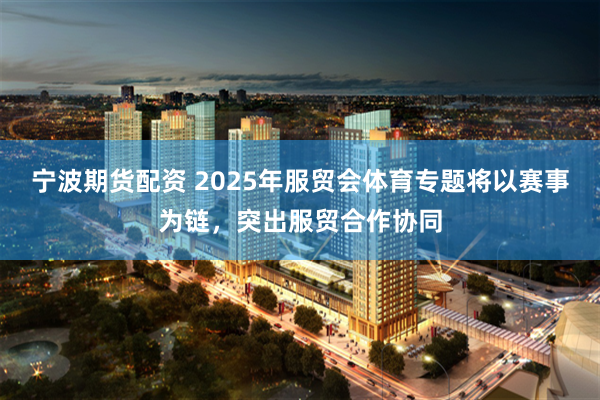 宁波期货配资 2025年服贸会体育专题将以赛事为链，突出服贸合作协同