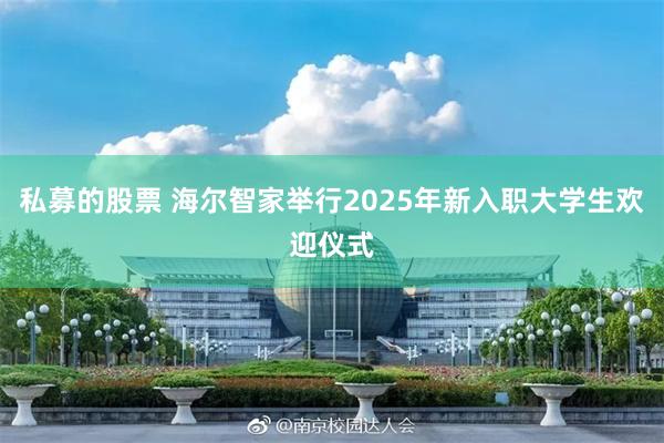 私募的股票 海尔智家举行2025年新入职大学生欢迎仪式