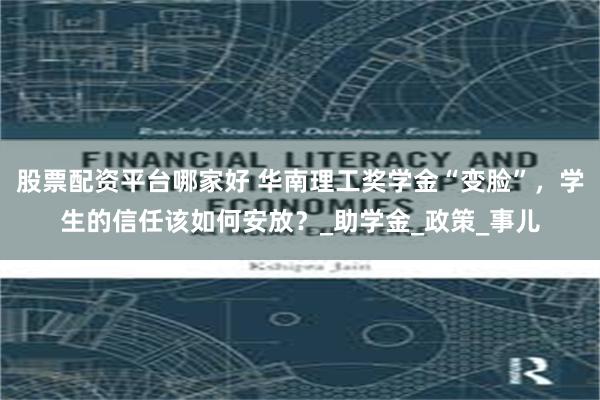 股票配资平台哪家好 华南理工奖学金“变脸”，学生的信任该如何安放？_助学金_政策_事儿