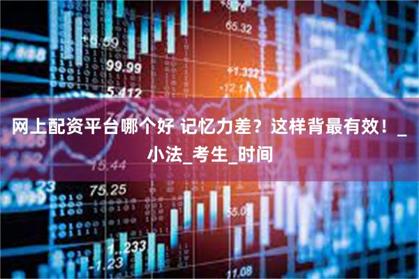 网上配资平台哪个好 记忆力差？这样背最有效！_小法_考生_时间