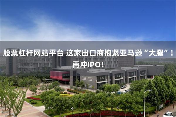 股票杠杆网站平台 这家出口商抱紧亚马逊“大腿”！再冲IPO！