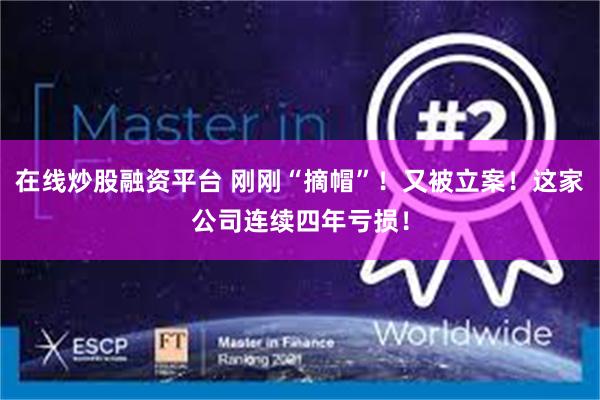 在线炒股融资平台 刚刚“摘帽”！又被立案！这家公司连续四年亏损！