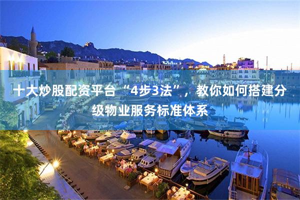 十大炒股配资平台 “4步3法”，教你如何搭建分级物业服务标准体系
