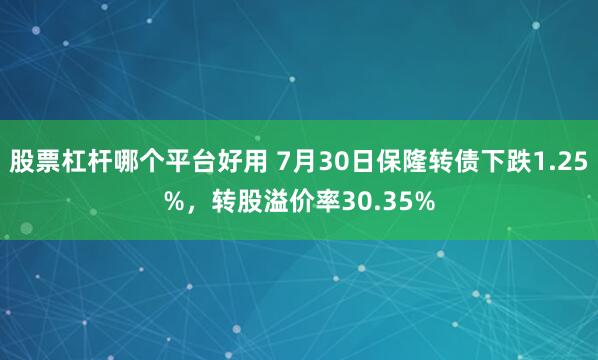 股票杠杆哪个平台好用 7月30日保隆转债下跌1.25%，转股溢价率30.35%