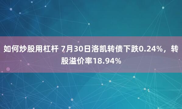 如何炒股用杠杆 7月30日洛凯转债下跌0.24%，转股溢价率18.94%