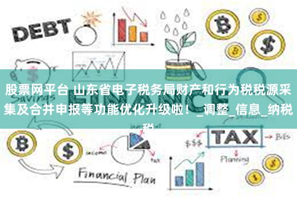 股票网平台 山东省电子税务局财产和行为税税源采集及合并申报等功能优化升级啦！_调整_信息_纳税