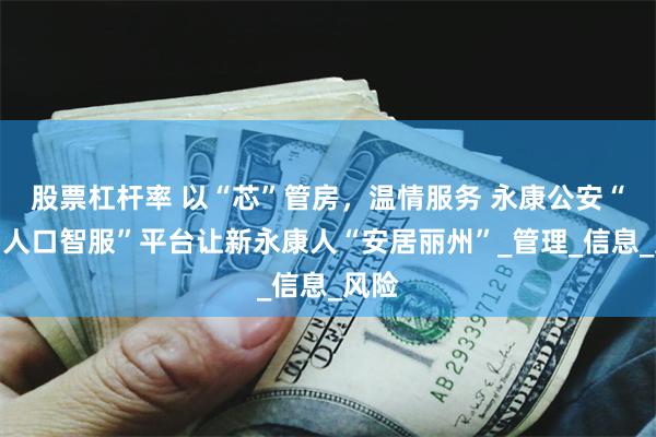 股票杠杆率 以“芯”管房，温情服务 永康公安“流动人口智服”平台让新永康人“安居丽州”_管理_信息_风险