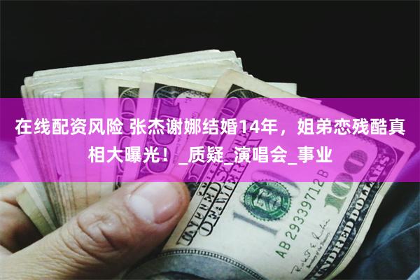 在线配资风险 张杰谢娜结婚14年，姐弟恋残酷真相大曝光！_质疑_演唱会_事业
