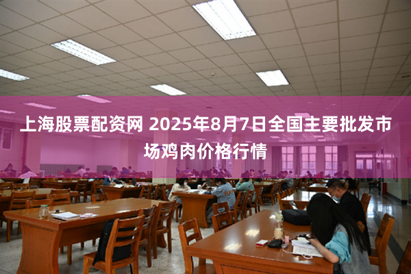 上海股票配资网 2025年8月7日全国主要批发市场鸡肉价格行情