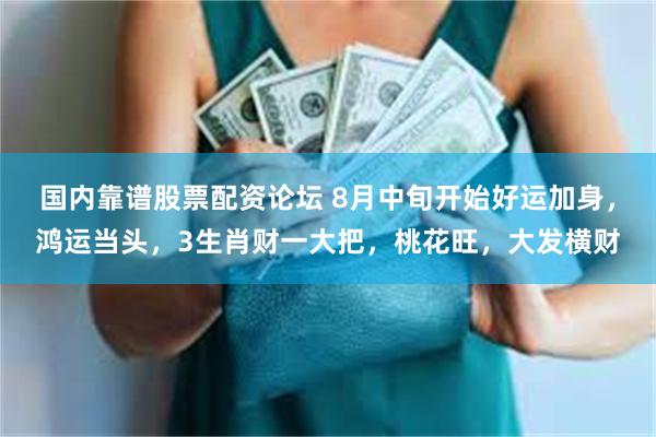 国内靠谱股票配资论坛 8月中旬开始好运加身，鸿运当头，3生肖财一大把，桃花旺，大发横财