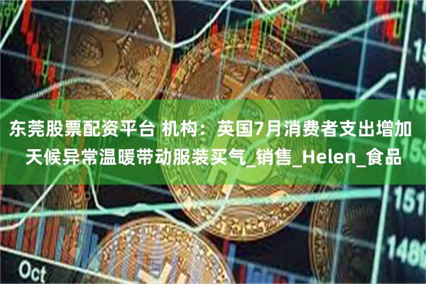 东莞股票配资平台 机构：英国7月消费者支出增加 天候异常温暖带动服装买气_销售_Helen_食品