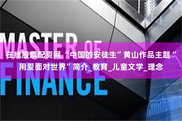 在线股票配资网 “中国的安徒生”黄山作品主题“用爱面对世界”简介_教育_儿童文学_理念