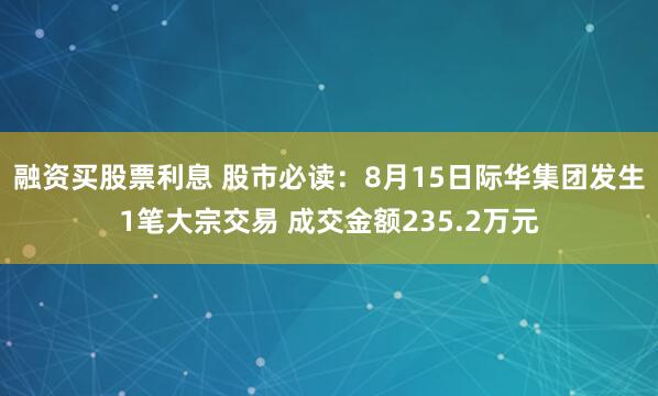 融资买股票利息 股市必读：8月15日际华集团发生1笔大宗交易 成交金额235.2万元