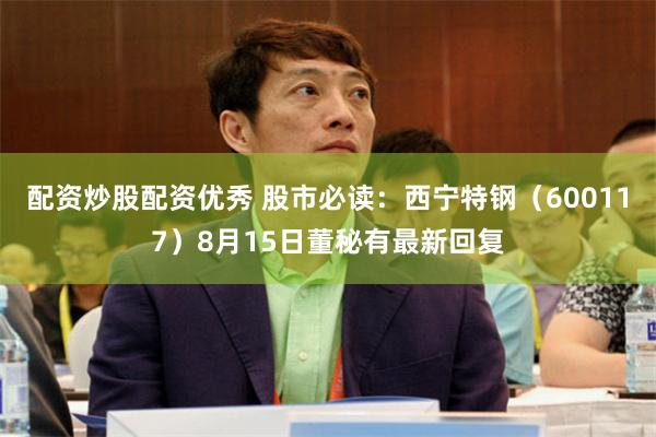 配资炒股配资优秀 股市必读：西宁特钢（600117）8月15日董秘有最新回复