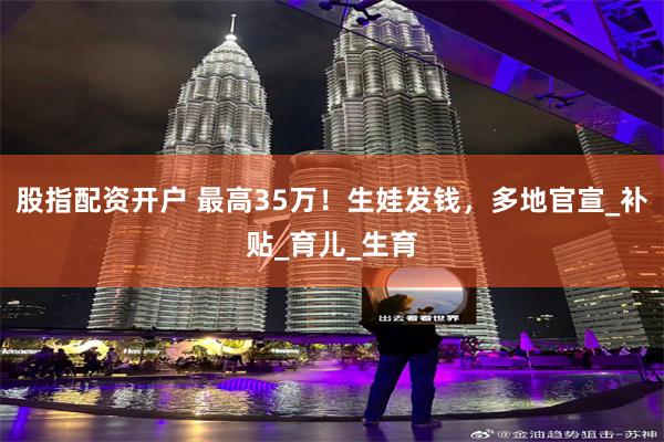 股指配资开户 最高35万！生娃发钱，多地官宣_补贴_育儿_生育
