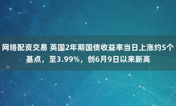 网络配资交易 英国2年期国债收益率当日上涨约5个基点，至3.99%，创6月9日以来新高