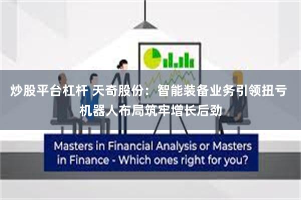 炒股平台杠杆 天奇股份：智能装备业务引领扭亏 机器人布局筑牢增长后劲