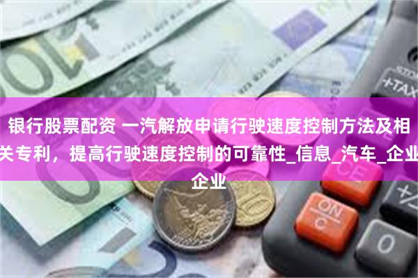 银行股票配资 一汽解放申请行驶速度控制方法及相关专利，提高行驶速度控制的可靠性_信息_汽车_企业