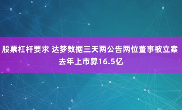 股票杠杆要求 达梦数据三天两公告两位董事被立案 去年上市募16.5亿