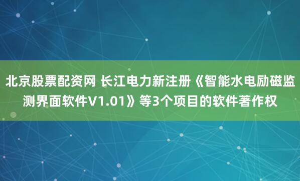 北京股票配资网 长江电力新注册《智能水电励磁监测界面软件V1.01》等3个项目的软件著作权